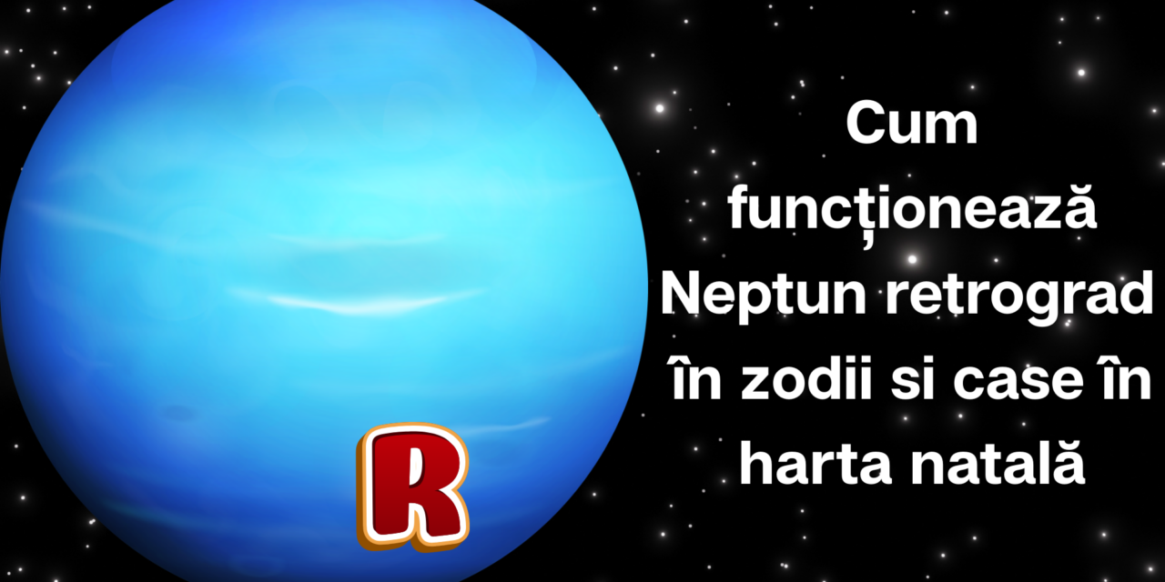 Neptun retrograd în zodii si case în harta natală